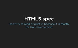 HTML5 spec
Don’t try to read or print it, because it is mostly
              for UA implementors
 