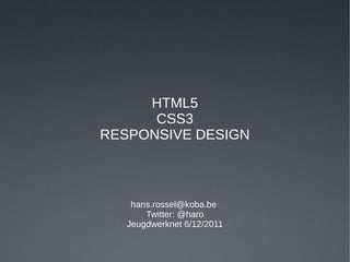 HTML5
      CSS3
RESPONSIVE DESIGN



    hans.rossel@koba.be
       Twitter: @haro
   Jeugdwerknet 6/12/2011
 