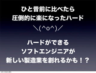 ひと昔前に比べたら
圧倒的に楽になったハード
＼(^o^)／
ハードができる
ソフトエンジニアが
新しい製造業を創れるかも！？
13年11月30日土曜日

 