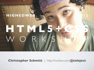 HIGHEDWEB                                   2012



HTML5+CSS
W O R K S H O P
                        !


Christopher Schmitt | http://twitter.com/@teleject
 