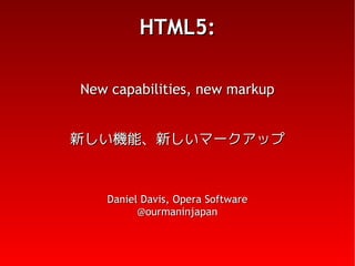 HTML5:

New capabilities, new markup


新しい機能、新しいマークアップ



   Daniel Davis, Opera Software
         @ourmaninjapan
 