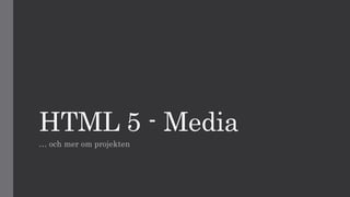 HTML 5 - Media
… och mer om projekten
 