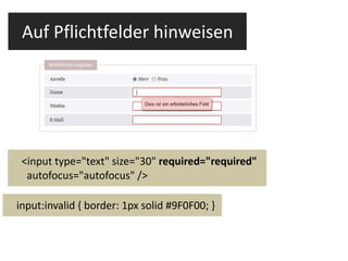 Auf Pflichtfelder hinweisen <input type="text" size="30"  required="required"  autofocus="autofocus" /> input:invalid { border: 1px solid #9F0F00; } 