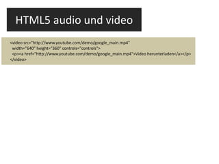 HTML5 audio und video <video src="http://www.youtube.com/demo/google_main.mp4" width="640" height="360" controls="controls"> <p><a href="http://www.youtube.com/demo/google_main.mp4">Video herunterladen</a></p> </video> 