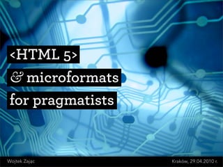<HTML 5>
 & microformats
 for pragmatists


Wojtek Zajac       Kraków, 29.04.2010 r.
 