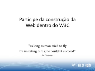Participe da construção da
Web dentro do W3C
 
