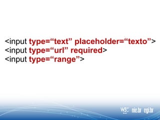 <input type=“text” placeholder=“texto”>
<input type=“url” required>
<input type=“range”>
 