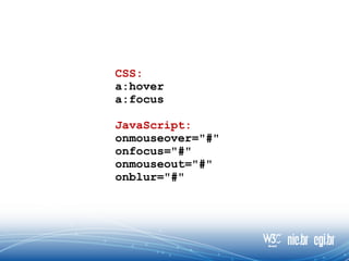 CSS:
a:hover
a:focus
JavaScript:
onmouseover="#"
onfocus="#"
onmouseout="#"
onblur="#"
 
