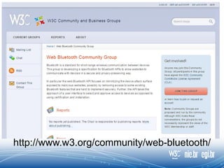http://www.w3.org/community/web-bluetooth/
 