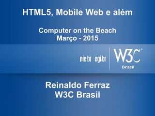 HTML5, Mobile Web e além
Computer on the Beach
Março - 2015
Reinaldo Ferraz
W3C Brasil
 
