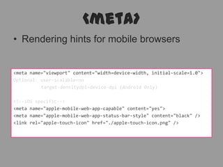 <meta>Rendering hints for mobile browsers<meta name="viewport" content="width=device-width, initial-scale=1.0">Optional: user-scalable=notarget-densitydpi=device-dpi (Android Only)<!--iOS specific--><meta name="apple-mobile-web-app-capable" content="yes"><meta name="apple-mobile-web-app-status-bar-style" content="black" /><link rel="apple-touch-icon" href="./apple-touch-icon.png" />