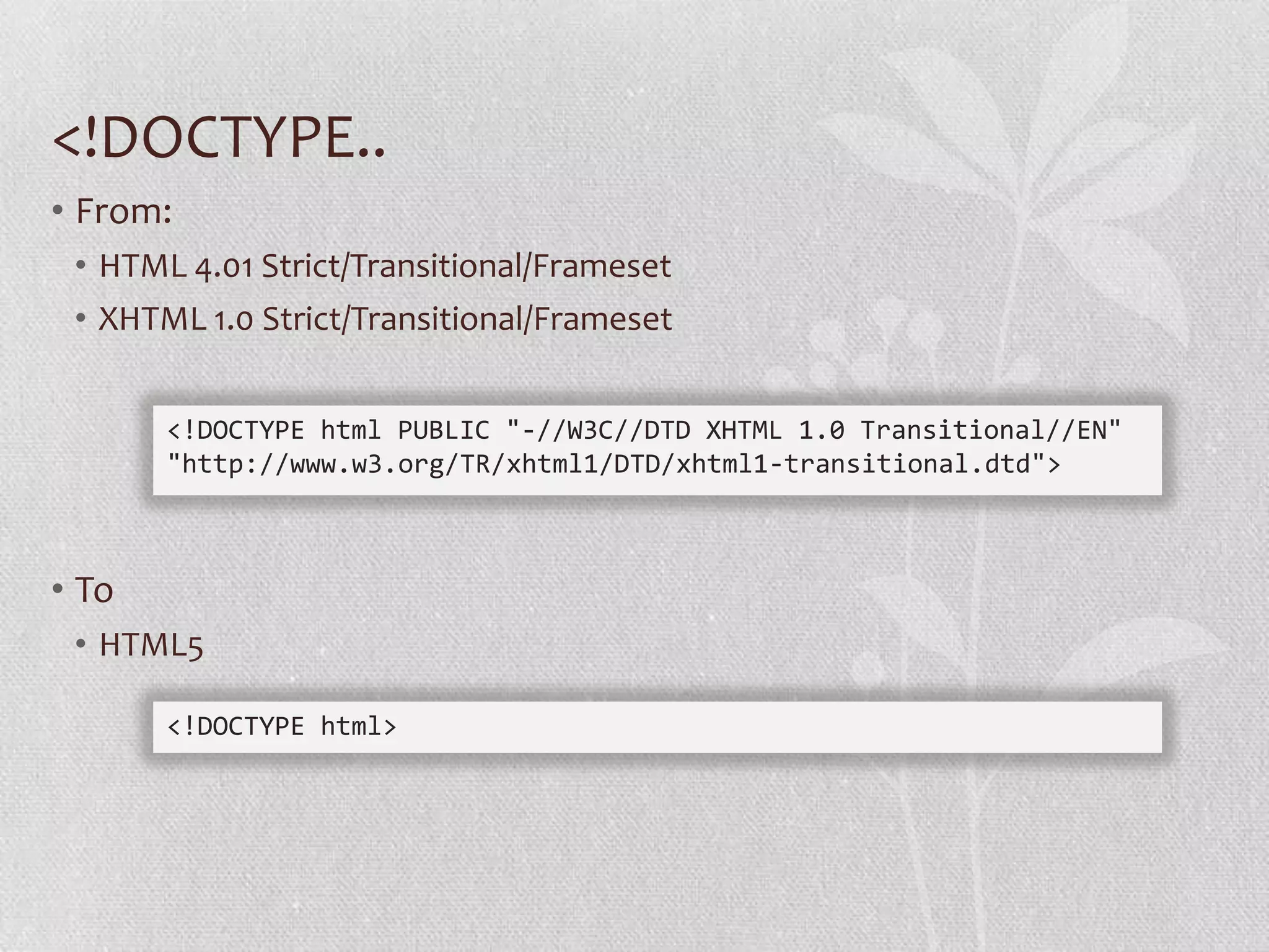 <!DOCTYPE..
• From:
 • HTML 4.01 Strict/Transitional/Frameset
 • XHTML 1.0 Strict/Transitional/Frameset


       <!DOCTYPE html PUBLIC "-//W3C//DTD XHTML 1.0 Transitional//EN"
       "http://www.w3.org/TR/xhtml1/DTD/xhtml1-transitional.dtd">



• To
 • HTML5

       <!DOCTYPE html>
 