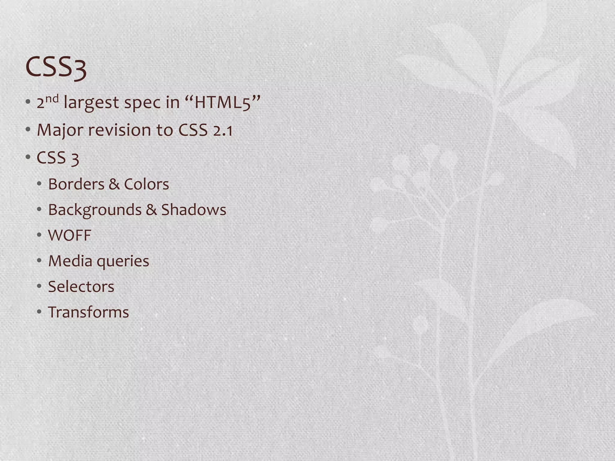CSS3
• 2nd largest spec in “HTML5”
• Major revision to CSS 2.1
• CSS 3
 •   Borders & Colors
 •   Backgrounds & Shadows
 •   WOFF
 •   Media queries
 •   Selectors
 •   Transforms
 