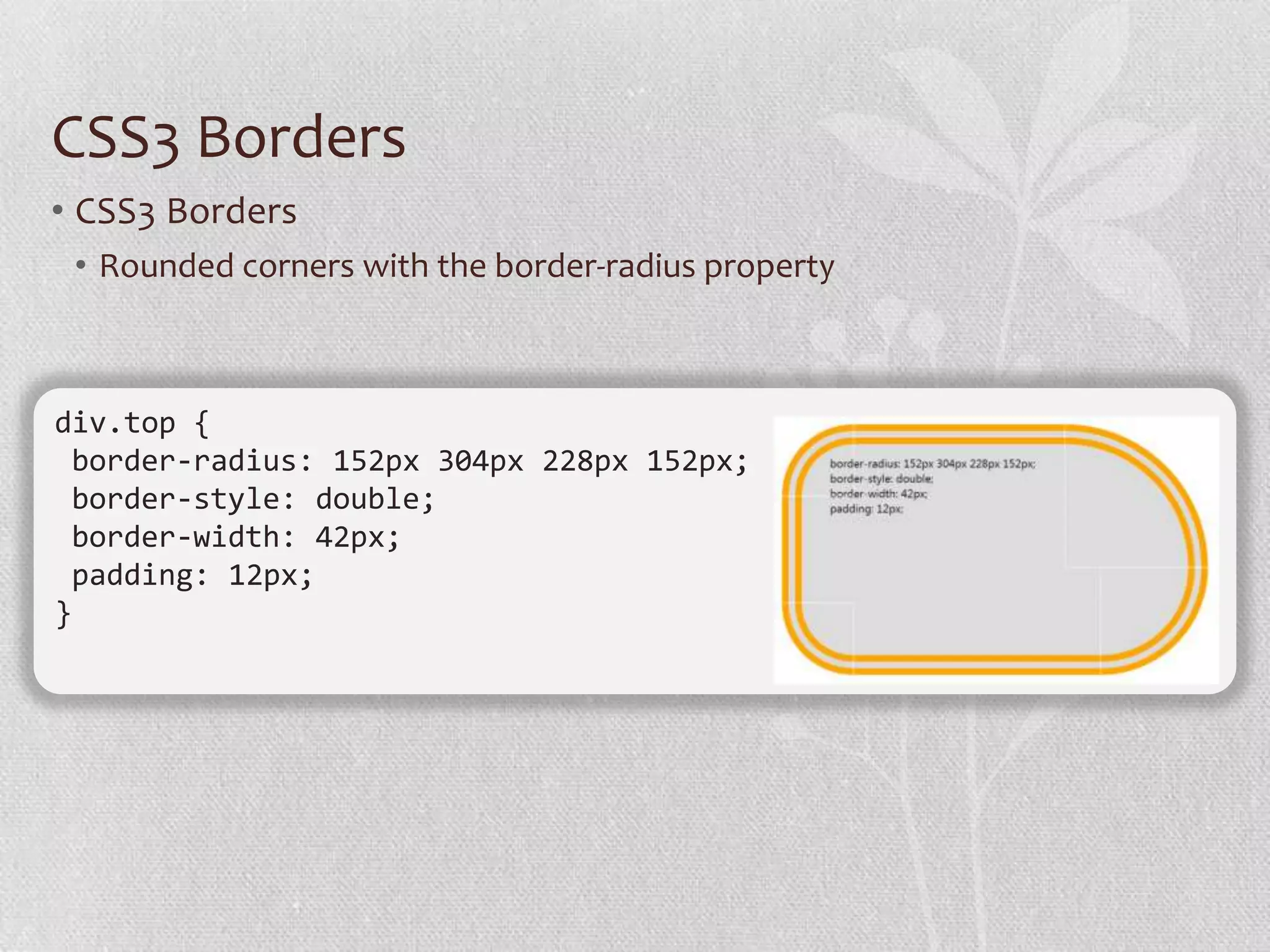CSS3 Borders
• CSS3 Borders
 • Rounded corners with the border-radius property



div.top {
 border-radius: 152px 304px 228px 152px;
 border-style: double;
 border-width: 42px;
 padding: 12px;
}
 