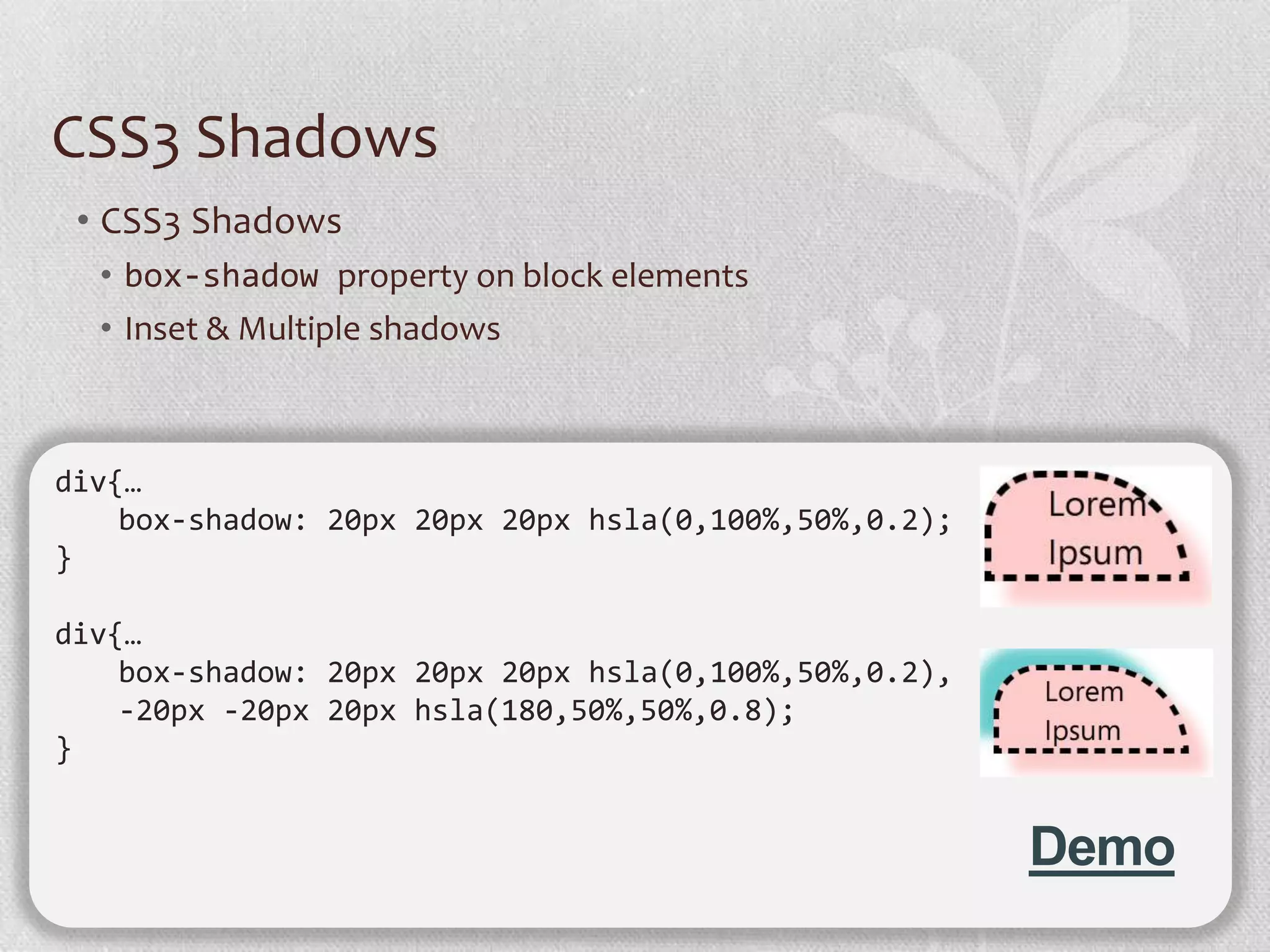 CSS3 Shadows
 • CSS3 Shadows
  • box-shadow property on block elements
  • Inset & Multiple shadows



div{…
    box-shadow: 20px 20px 20px hsla(0,100%,50%,0.2);
}

div{…
    box-shadow: 20px 20px 20px hsla(0,100%,50%,0.2),
    -20px -20px 20px hsla(180,50%,50%,0.8);
}


                                                       Demo
 