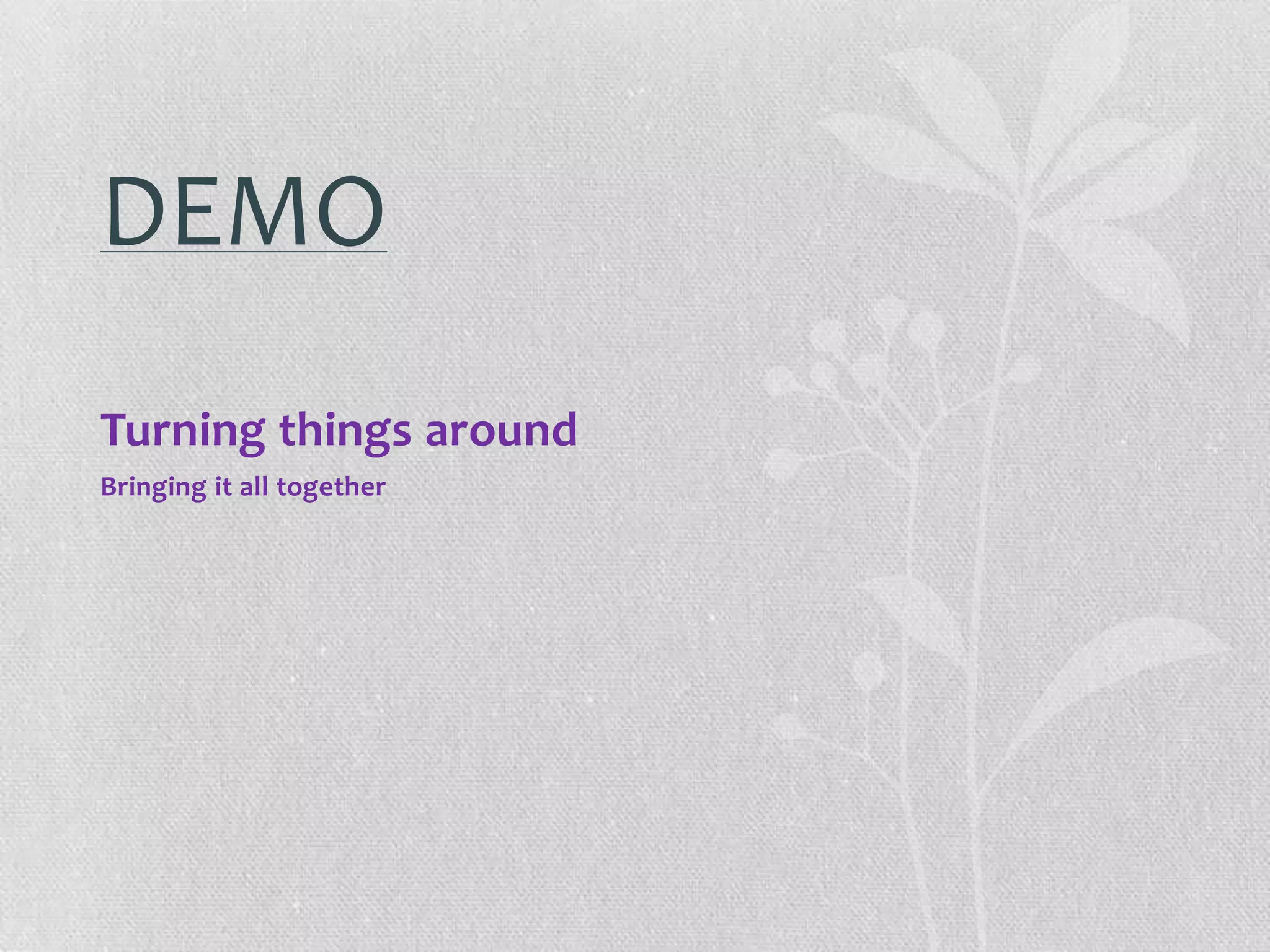 DEMO
Turning things around
Bringing it all together
 