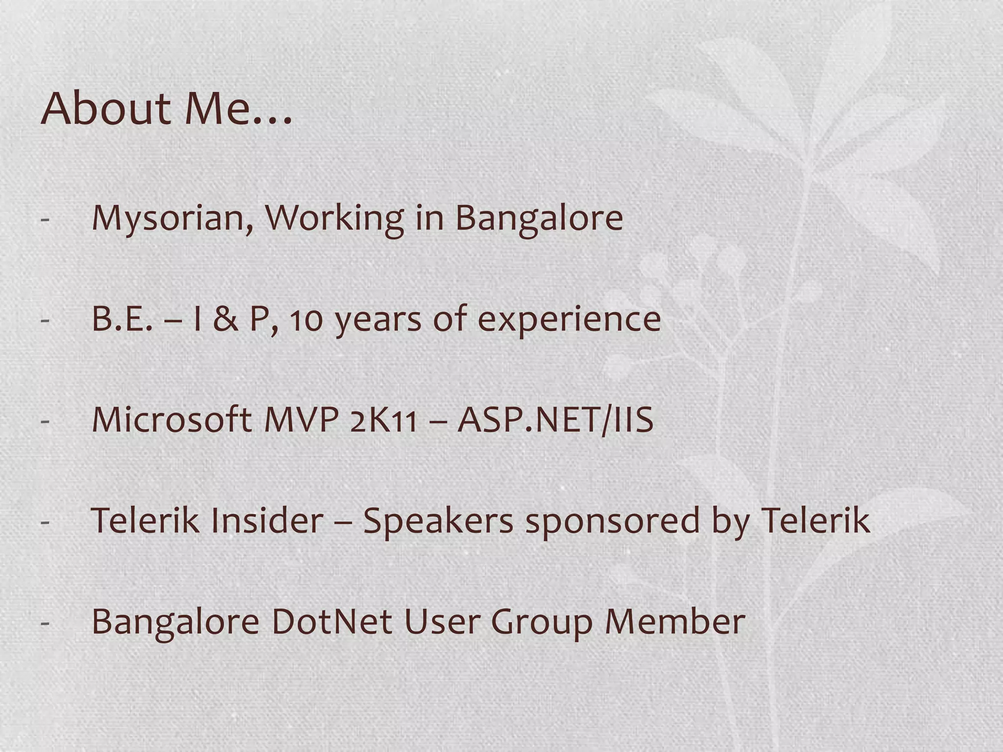 About Me…

-   Mysorian, Working in Bangalore

-   B.E. – I & P, 10 years of experience

-   Microsoft MVP 2K11 – ASP.NET/IIS

-   Telerik Insider – Speakers sponsored by Telerik

-   Bangalore DotNet User Group Member
 