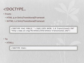 <!DOCTYPE..
• From:
 • HTML 4.01 Strict/Transitional/Frameset
 • XHTML 1.0 Strict/Transitional/Frameset


       <!DOCTYPE html PUBLIC "-//W3C//DTD XHTML 1.0 Transitional//EN"
       "http://www.w3.org/TR/xhtml1/DTD/xhtml1-transitional.dtd">



• To
 • HTML5

       <!DOCTYPE html>
 
