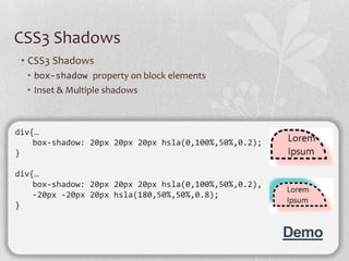 CSS3 Shadows
 • CSS3 Shadows
  • box-shadow property on block elements
  • Inset & Multiple shadows



div{…
    box-shadow: 20px 20px 20px hsla(0,100%,50%,0.2);
}

div{…
    box-shadow: 20px 20px 20px hsla(0,100%,50%,0.2),
    -20px -20px 20px hsla(180,50%,50%,0.8);
}


                                                       Demo
 