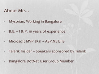 About Me…

-   Mysorian, Working in Bangalore

-   B.E. – I & P, 10 years of experience

-   Microsoft MVP 2K11 – ASP.NET/IIS

-   Telerik Insider – Speakers sponsored by Telerik

-   Bangalore DotNet User Group Member
 
