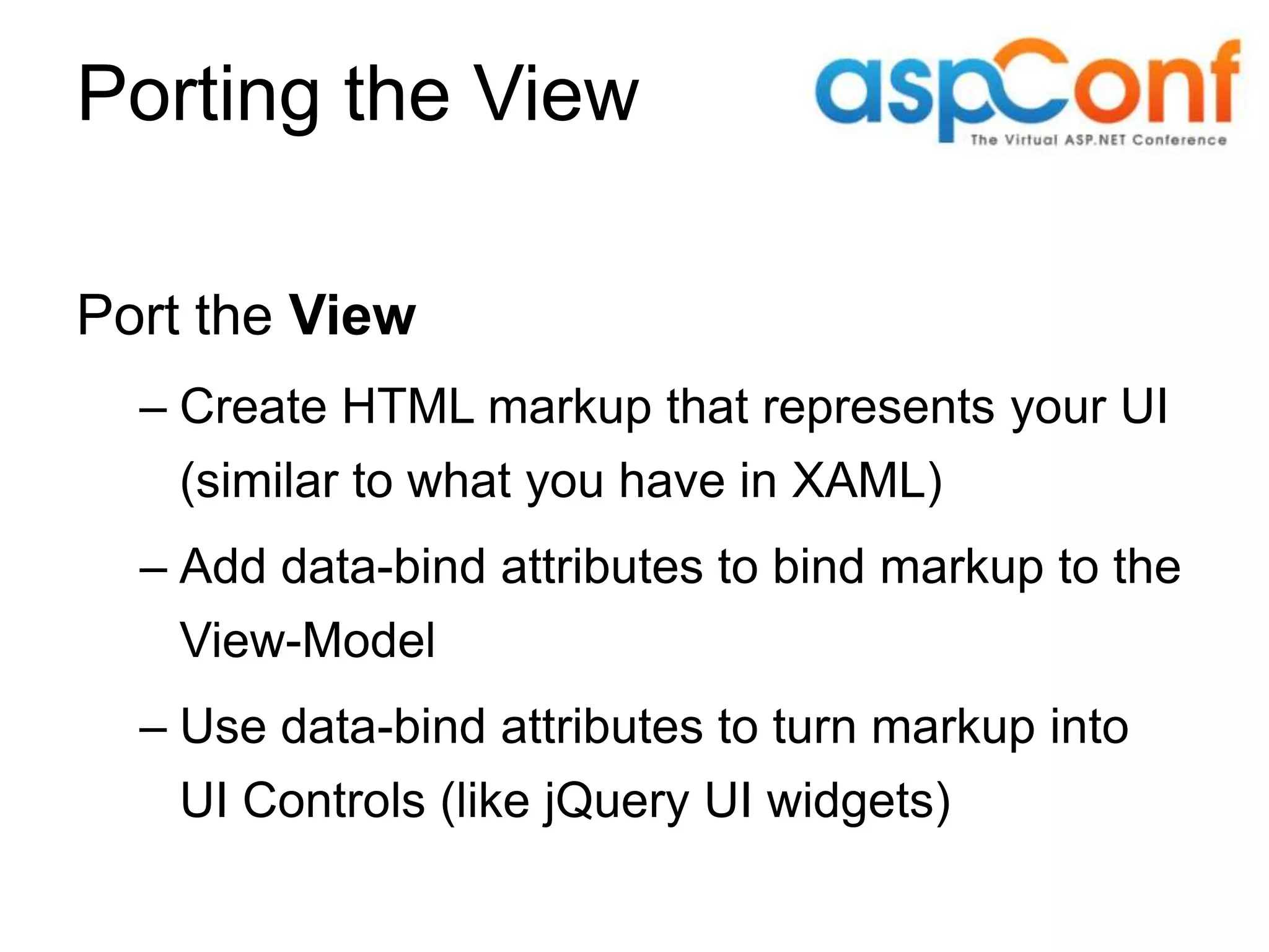 Porting the View Port the View – Create HTML markup that represents your UI (similar to what you have in XAML) – Add data-bind attributes to bind markup to the View-Model – Use data-bind attributes to turn markup into UI Controls (like jQuery UI widgets) 