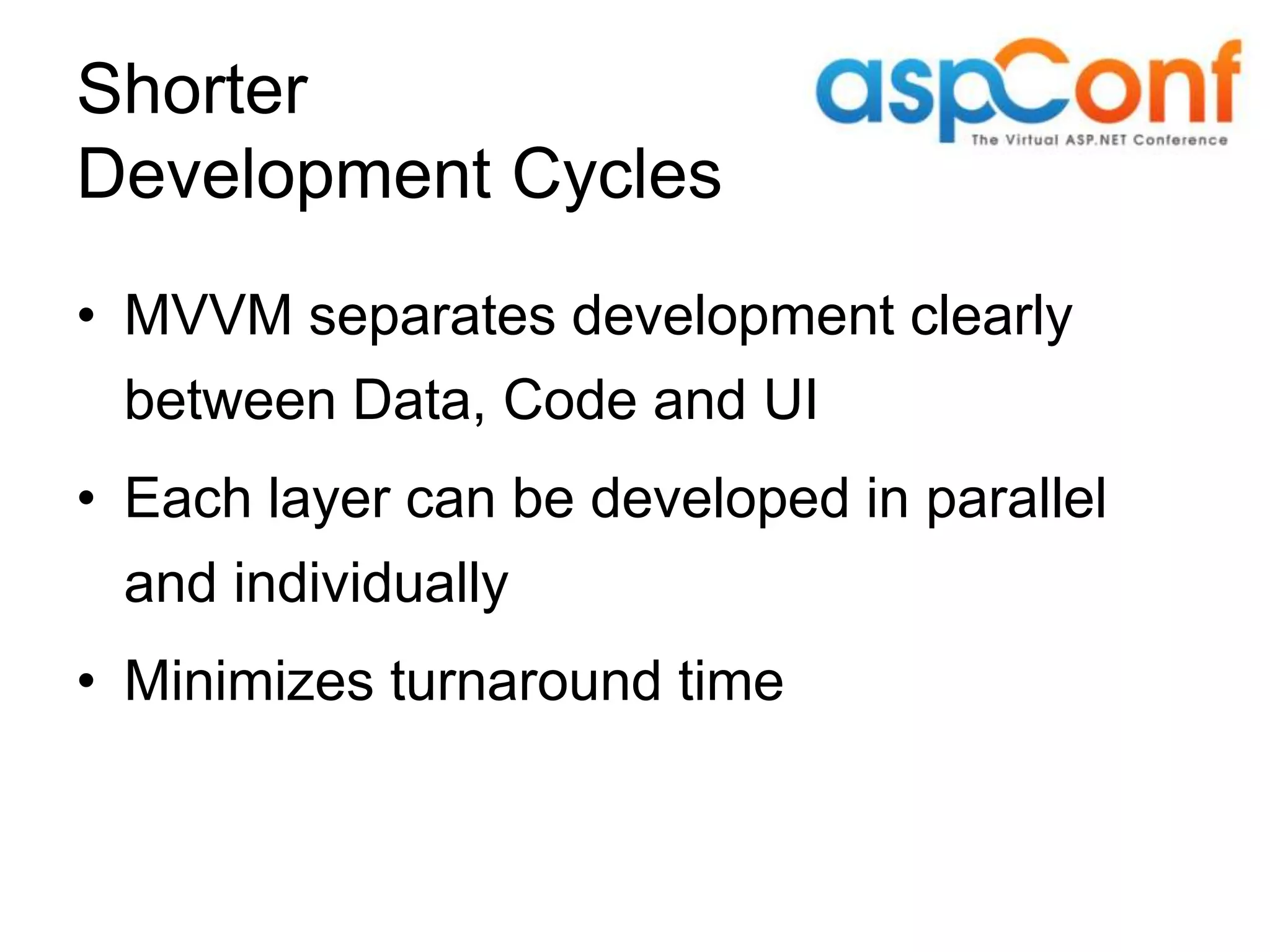 Shorter Development Cycles • MVVM separates development clearly between Data, Code and UI • Each layer can be developed in parallel and individually • Minimizes turnaround time 