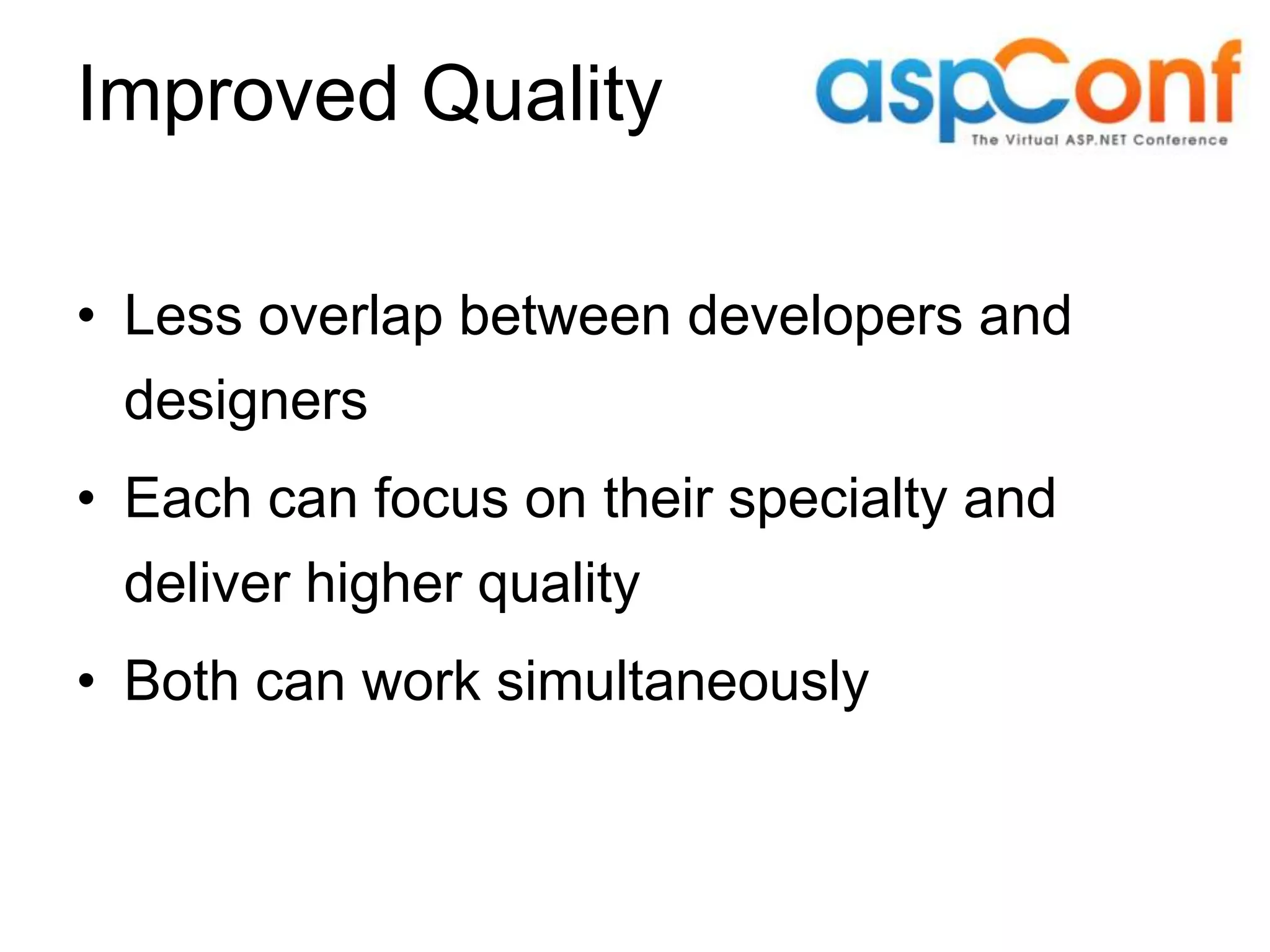 Improved Quality • Less overlap between developers and designers • Each can focus on their specialty and deliver higher quality • Both can work simultaneously 