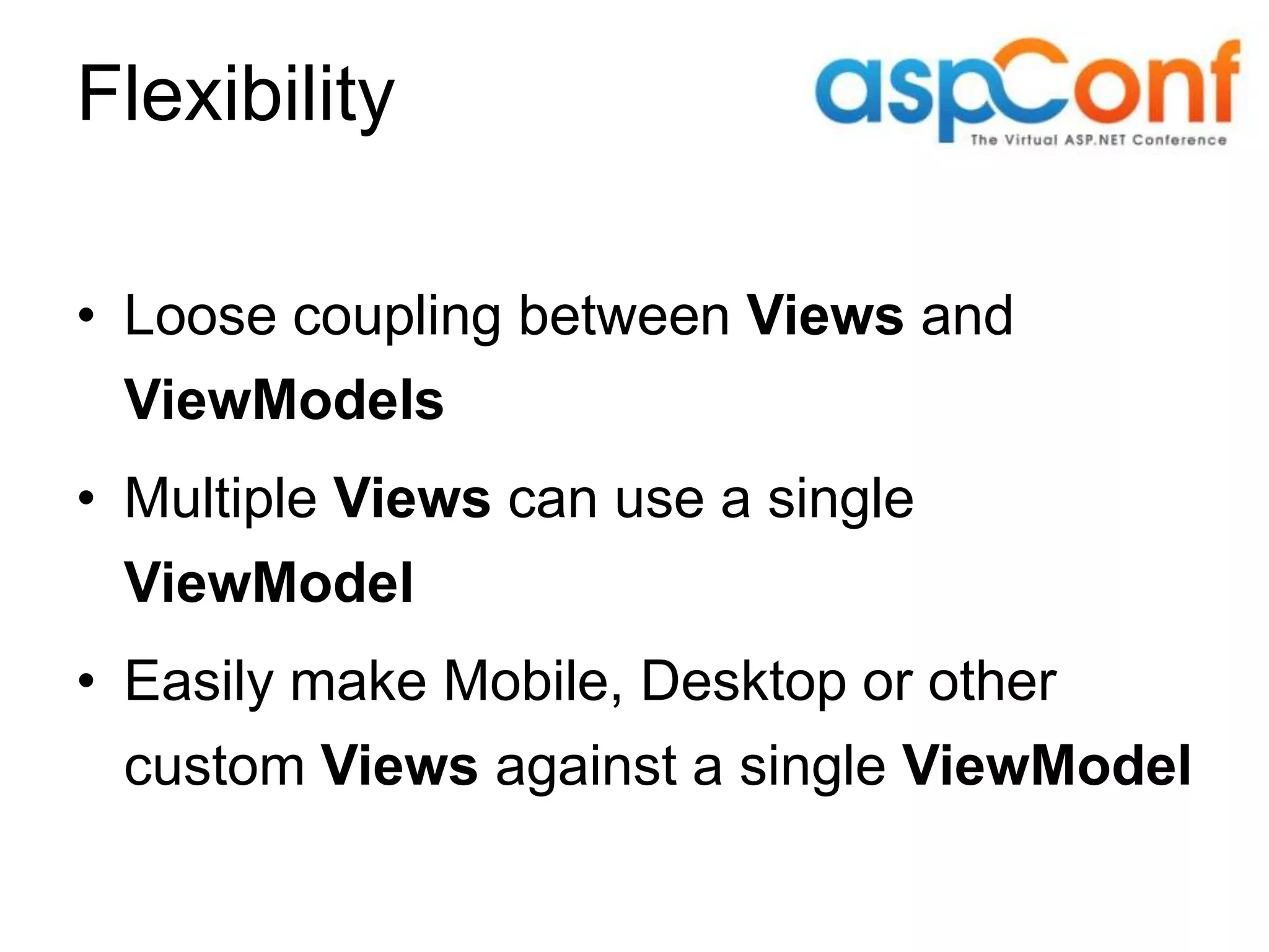 Flexibility • Loose coupling between Views and ViewModels • Multiple Views can use a single ViewModel • Easily make Mobile, Desktop or other custom Views against a single ViewModel 