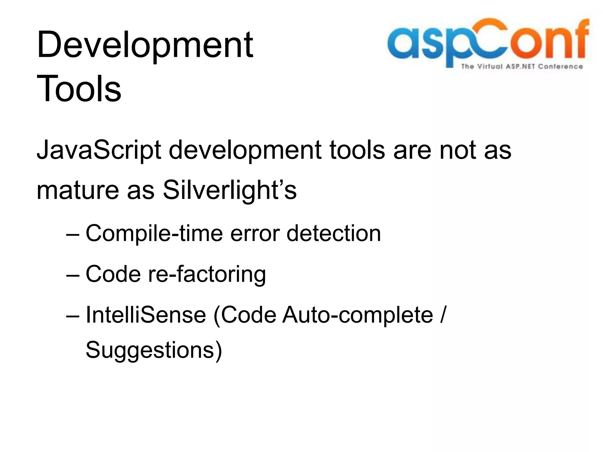Development Tools JavaScript development tools are not as mature as Silverlight’s – Compile-time error detection – Code re-factoring – IntelliSense (Code Auto-complete / Suggestions) 