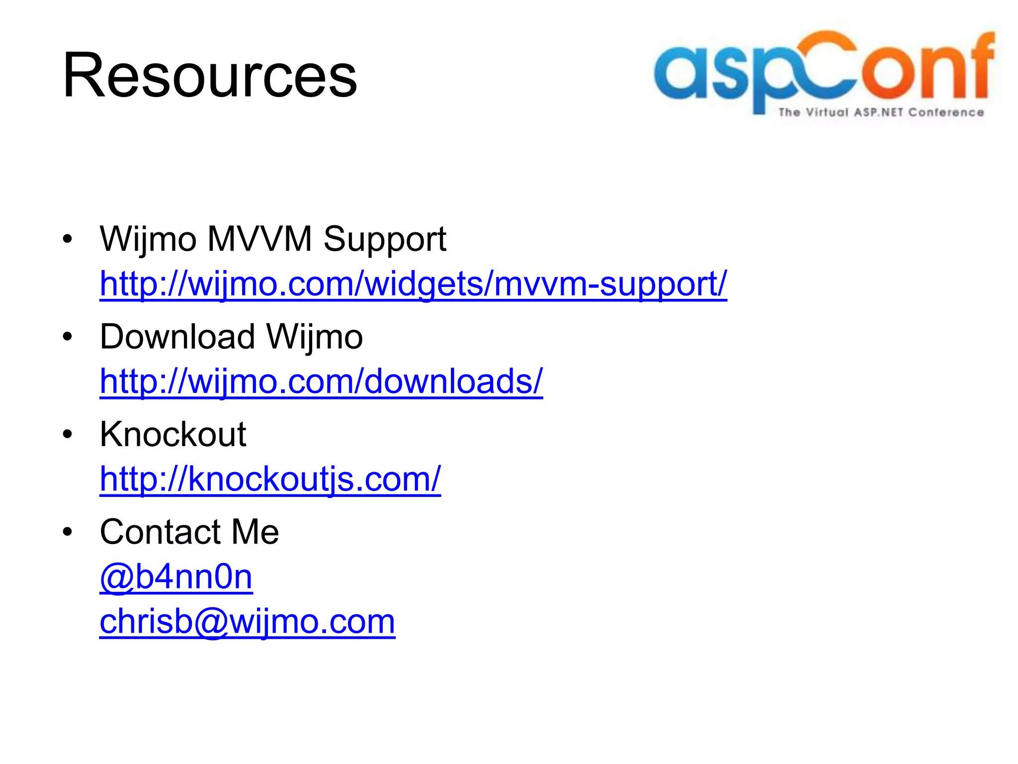 Resources • Wijmo MVVM Support http://wijmo.com/widgets/mvvm-support/ • Download Wijmo http://wijmo.com/downloads/ • Knockout http://knockoutjs.com/ • Contact Me @b4nn0n chrisb@wijmo.com 