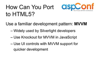How Can You Port
to HTML5?
Use a familiar development pattern: MVVM
  – Widely used by Silverlight developers
  – Use Knockout for MVVM in JavaScript
  – Use UI controls with MVVM support for
   quicker development
 