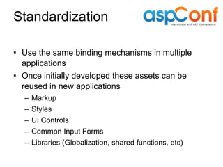 Standardization

• Use the same binding mechanisms in multiple
  applications
• Once initially developed these assets can be
  reused in new applications
  –   Markup
  –   Styles
  –   UI Controls
  –   Common Input Forms
  –   Libraries (Globalization, shared functions, etc)
 