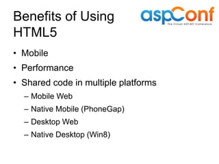Benefits of Using
HTML5
• Mobile
• Performance
• Shared code in multiple platforms
  – Mobile Web
  – Native Mobile (PhoneGap)
  – Desktop Web
  – Native Desktop (Win8)
 