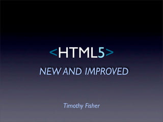 <HTML5>
NEW AND IMPROVED


    Timothy Fisher
 