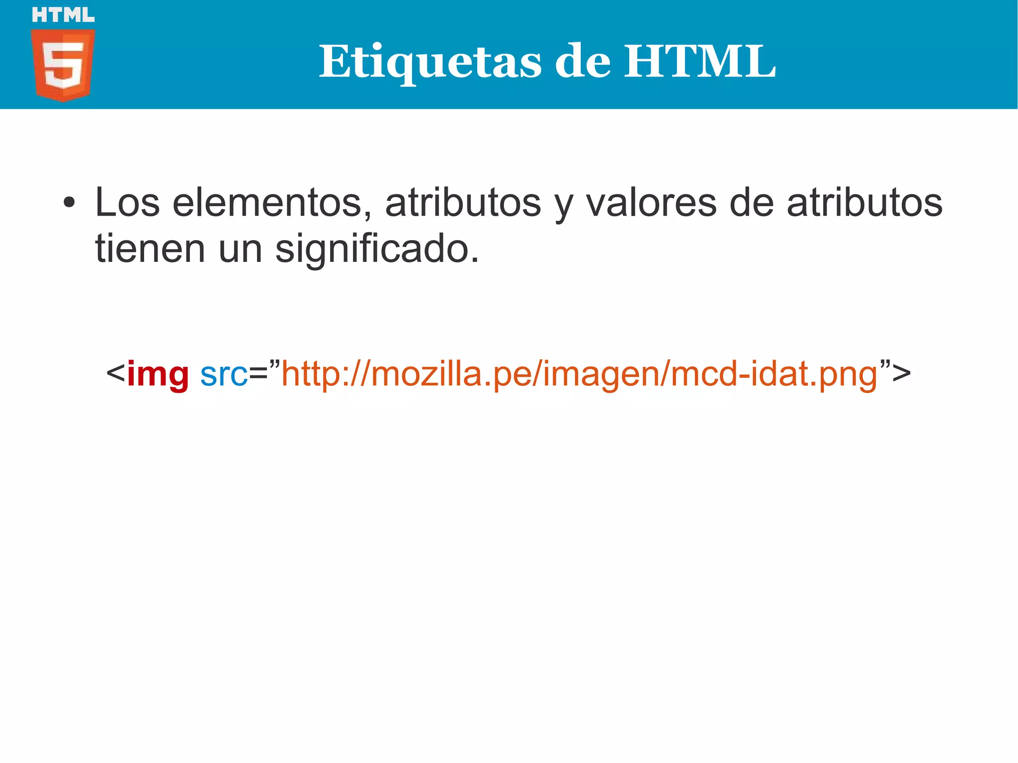 Etiquetas de HTML

●   Los elementos, atributos y valores de atributos
    tienen un significado.


    <img src=”http://mozilla.pe/imagen/mcd-idat.png”>
 