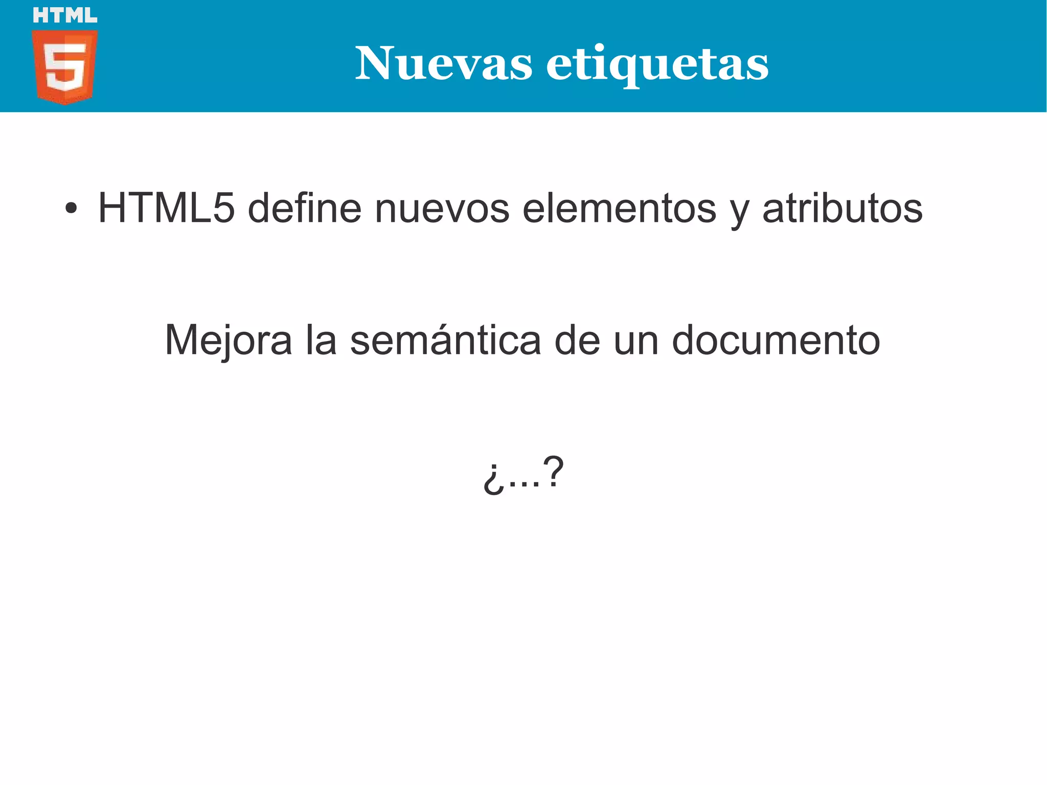 Nuevas etiquetas

●   HTML5 define nuevos elementos y atributos


       Mejora la semántica de un documento


                       ¿...?
 