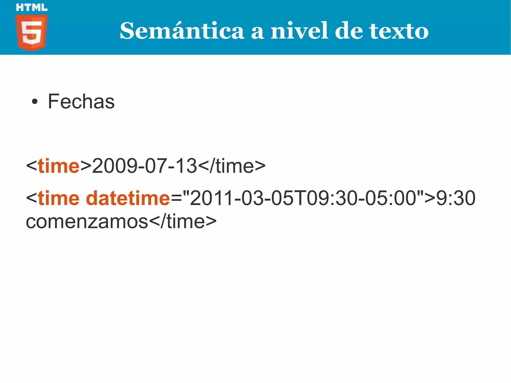 Semántica a nivel de texto

●   Fechas


<time>2009-07-13</time>
<time datetime="2011-03-05T09:30-05:00">9:30
comenzamos</time>
 