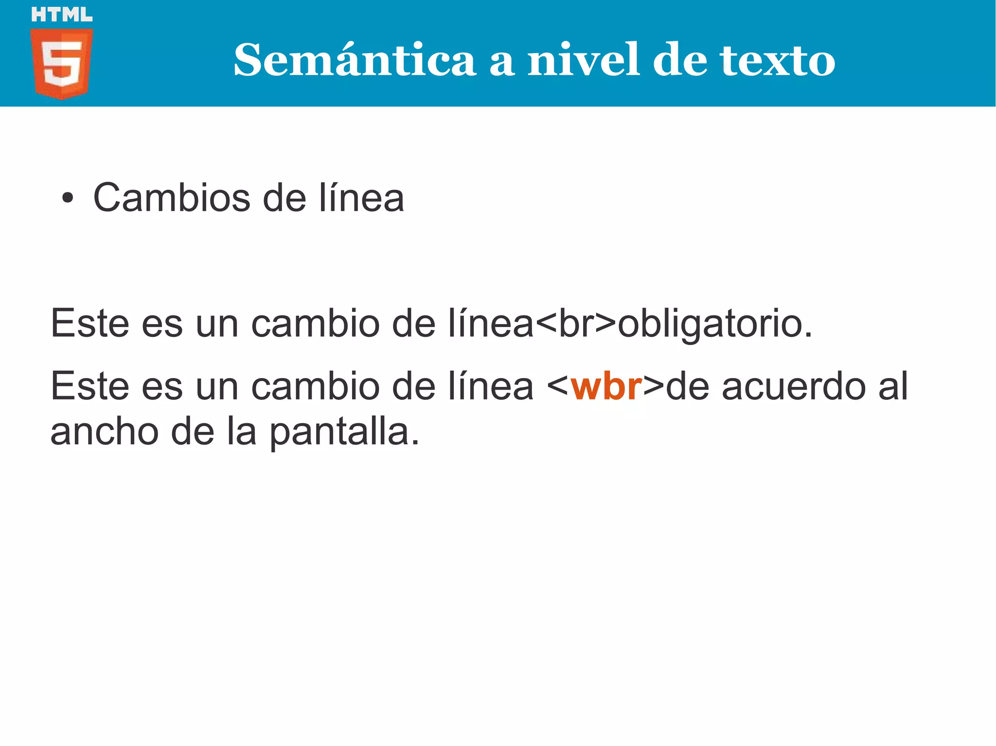 Semántica a nivel de texto

●   Cambios de línea


Este es un cambio de línea<br>obligatorio.
Este es un cambio de línea <wbr>de acuerdo al
ancho de la pantalla.
 