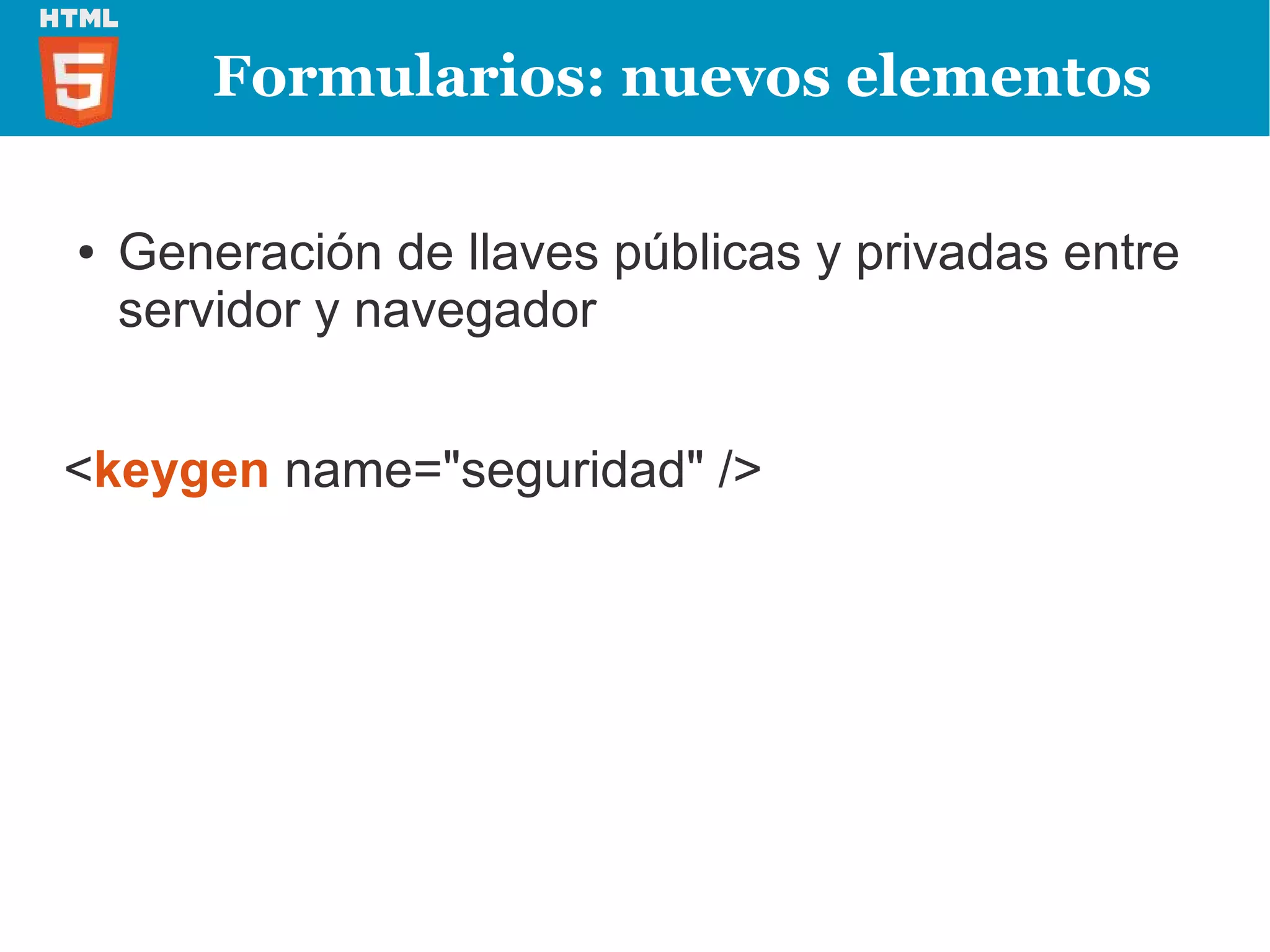 Formularios: nuevos elementos

●   Generación de llaves públicas y privadas entre
    servidor y navegador


<keygen name="seguridad" />
 