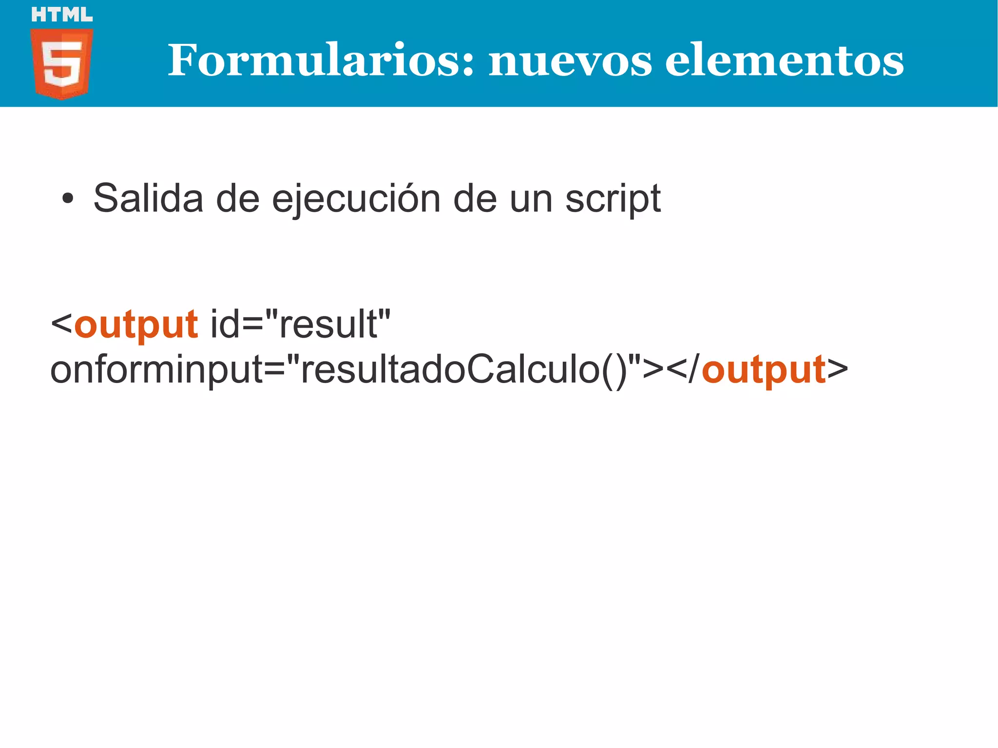 Formularios: nuevos elementos

●   Salida de ejecución de un script


<output id="result"
onforminput="resultadoCalculo()"></output>
 