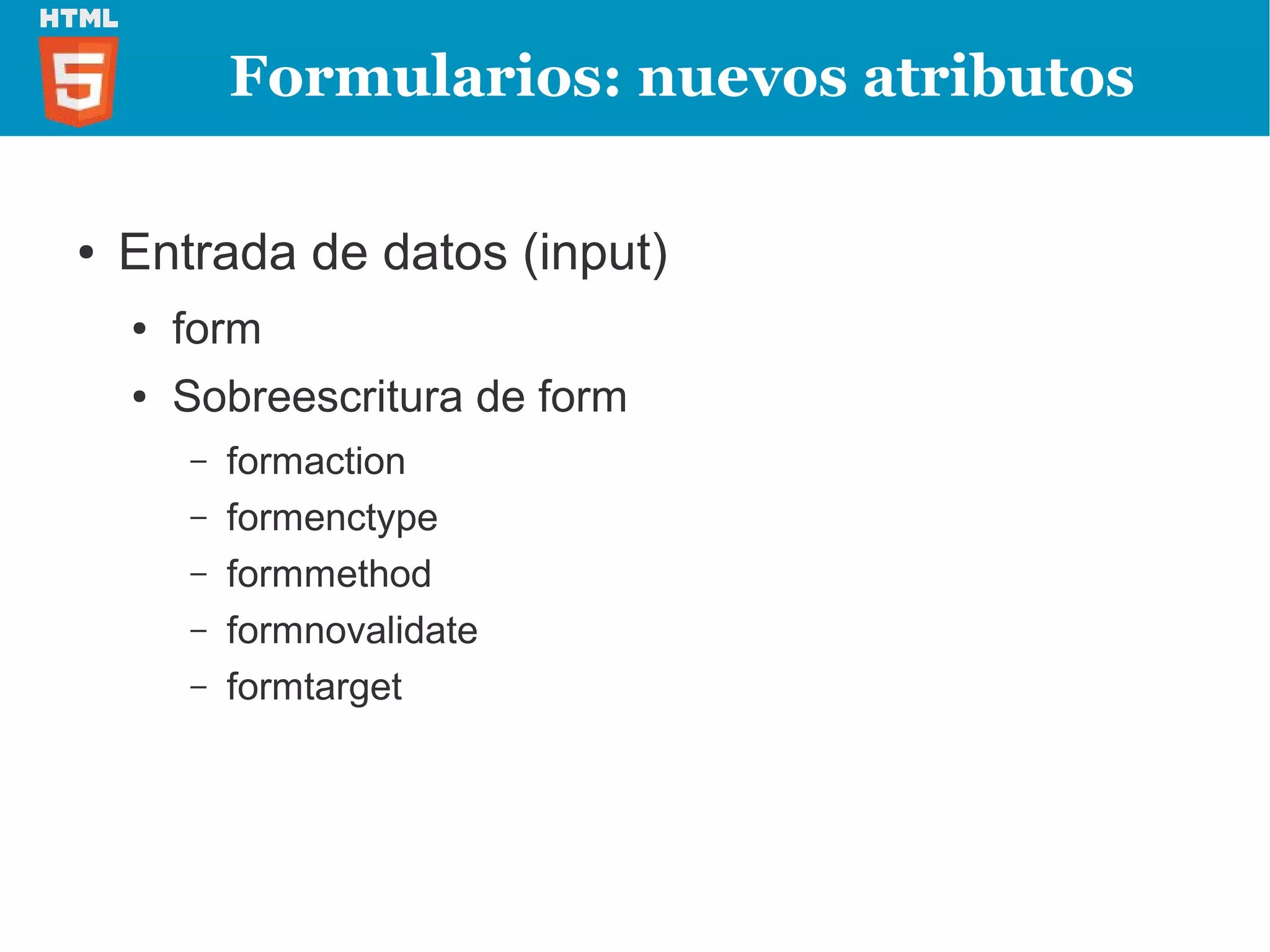 Formularios: nuevos atributos

●   Entrada de datos (input)
    ●   form
    ●   Sobreescritura de form
        –   formaction
        –   formenctype
        –   formmethod
        –   formnovalidate
        –   formtarget
 
