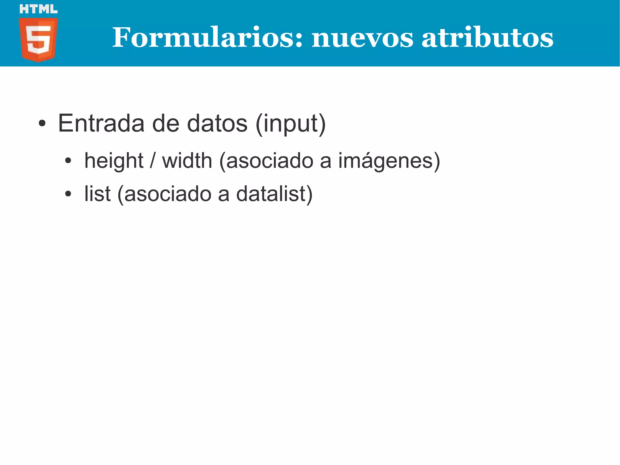 Formularios: nuevos atributos

●   Entrada de datos (input)
    ●   height / width (asociado a imágenes)
    ●   list (asociado a datalist)
 