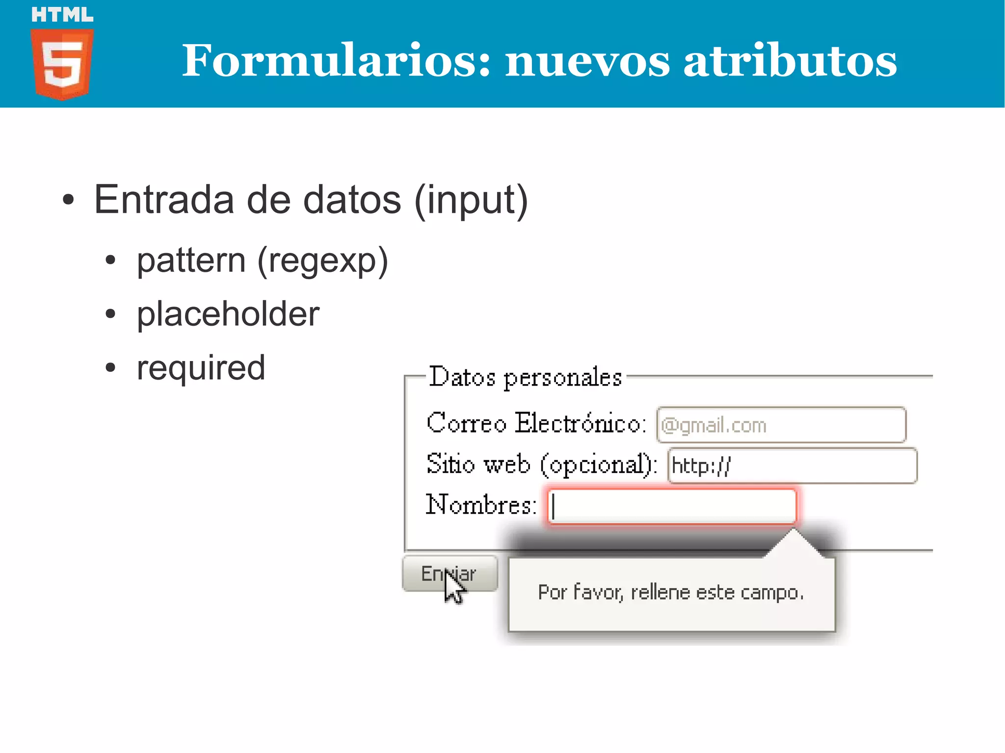 Formularios: nuevos atributos

●   Entrada de datos (input)
    ●   pattern (regexp)
    ●   placeholder
    ●   required
 