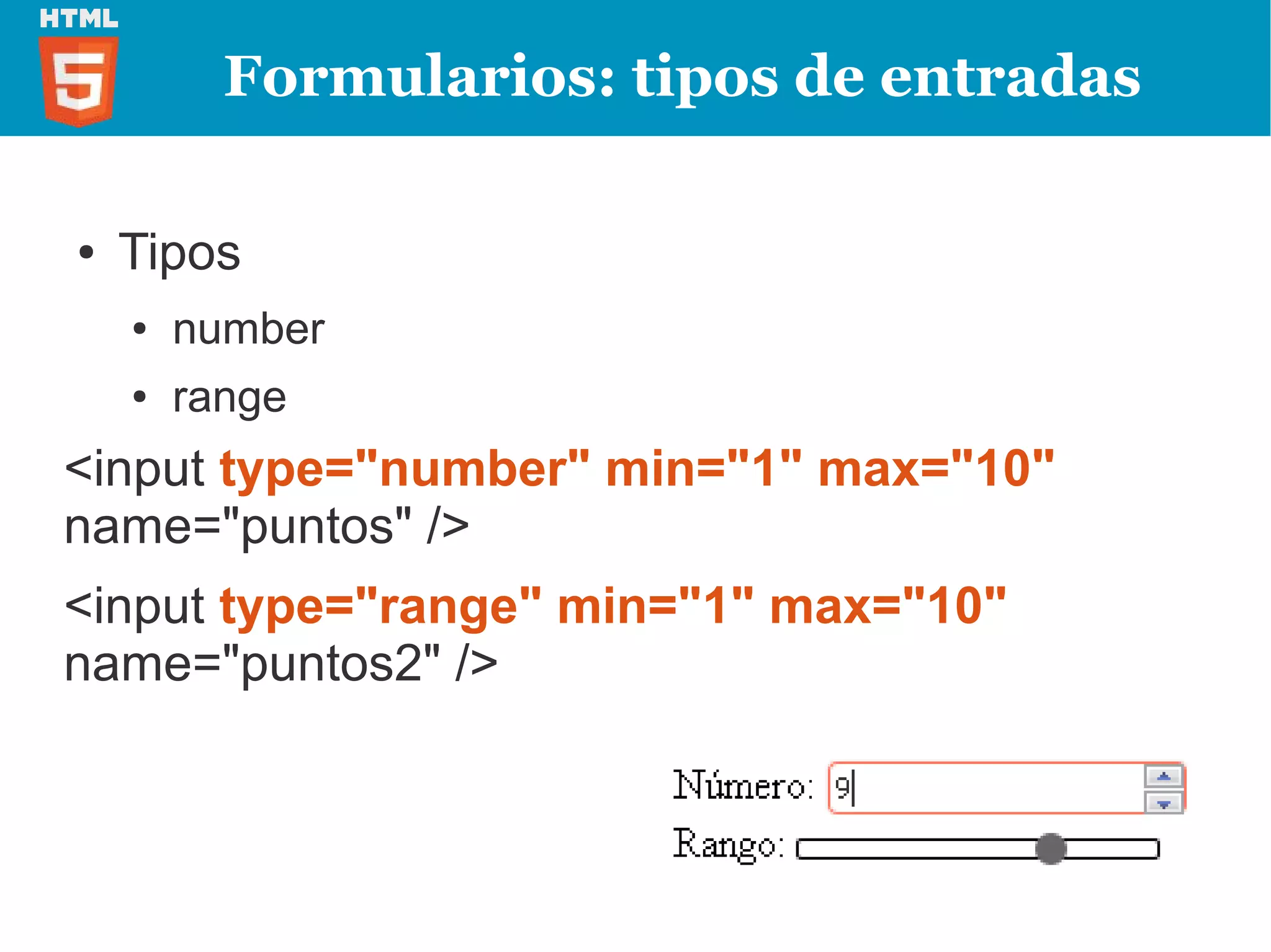 Formularios: tipos de entradas

●   Tipos
    ●   number
    ●   range
<input type="number" min="1" max="10"
name="puntos" />
<input type="range" min="1" max="10"
name="puntos2" />
 
