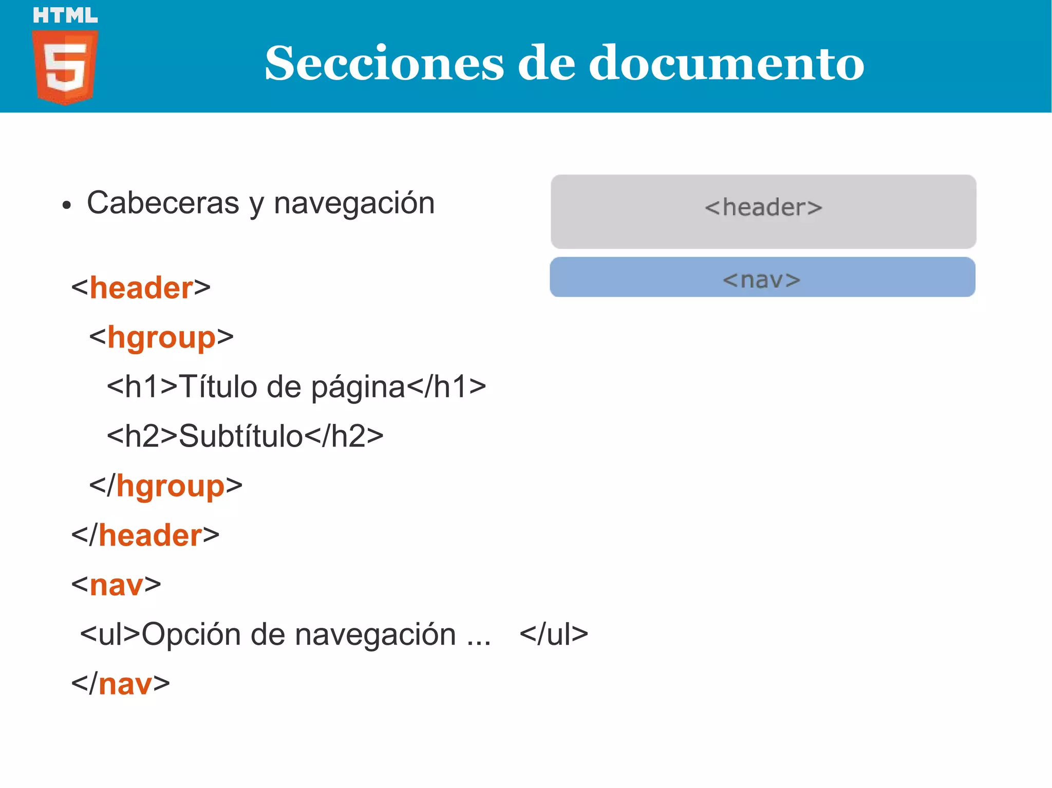 Secciones de documento

●   Cabeceras y navegación

<header>
    <hgroup>
     <h1>Título de página</h1>
     <h2>Subtítulo</h2>
    </hgroup>
</header>
<nav>
    <ul>Opción de navegación ... </ul>
</nav>
 