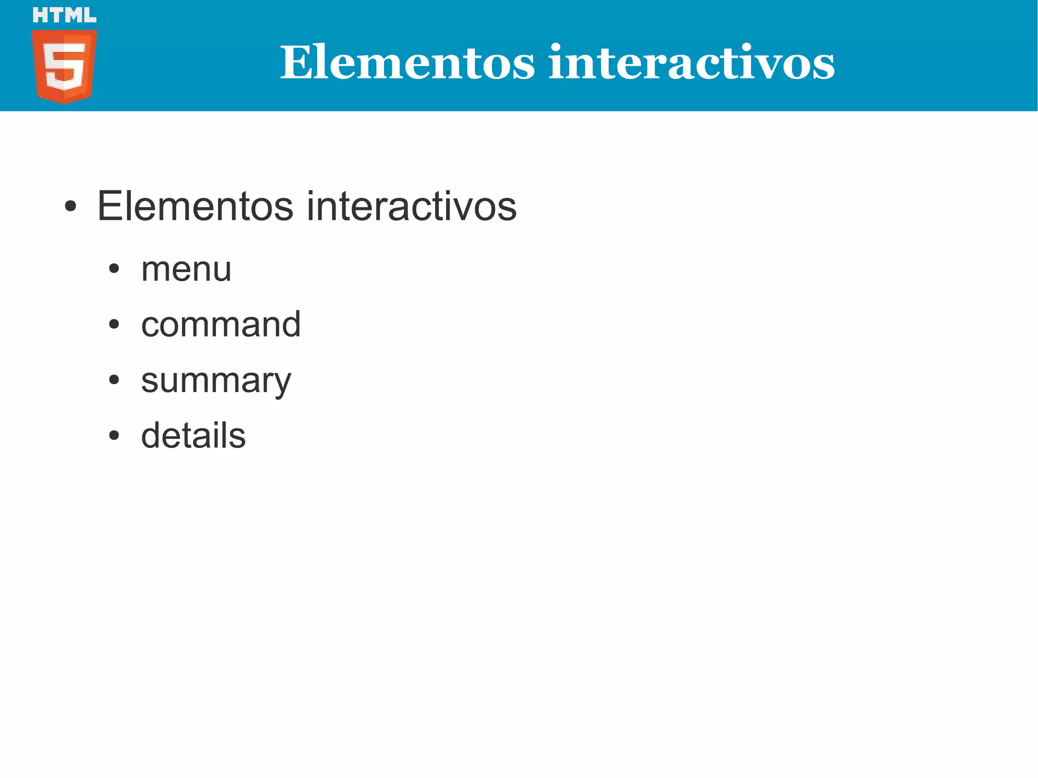 Elementos interactivos

●   Elementos interactivos
    ●   menu
    ●   command
    ●   summary
    ●   details
 