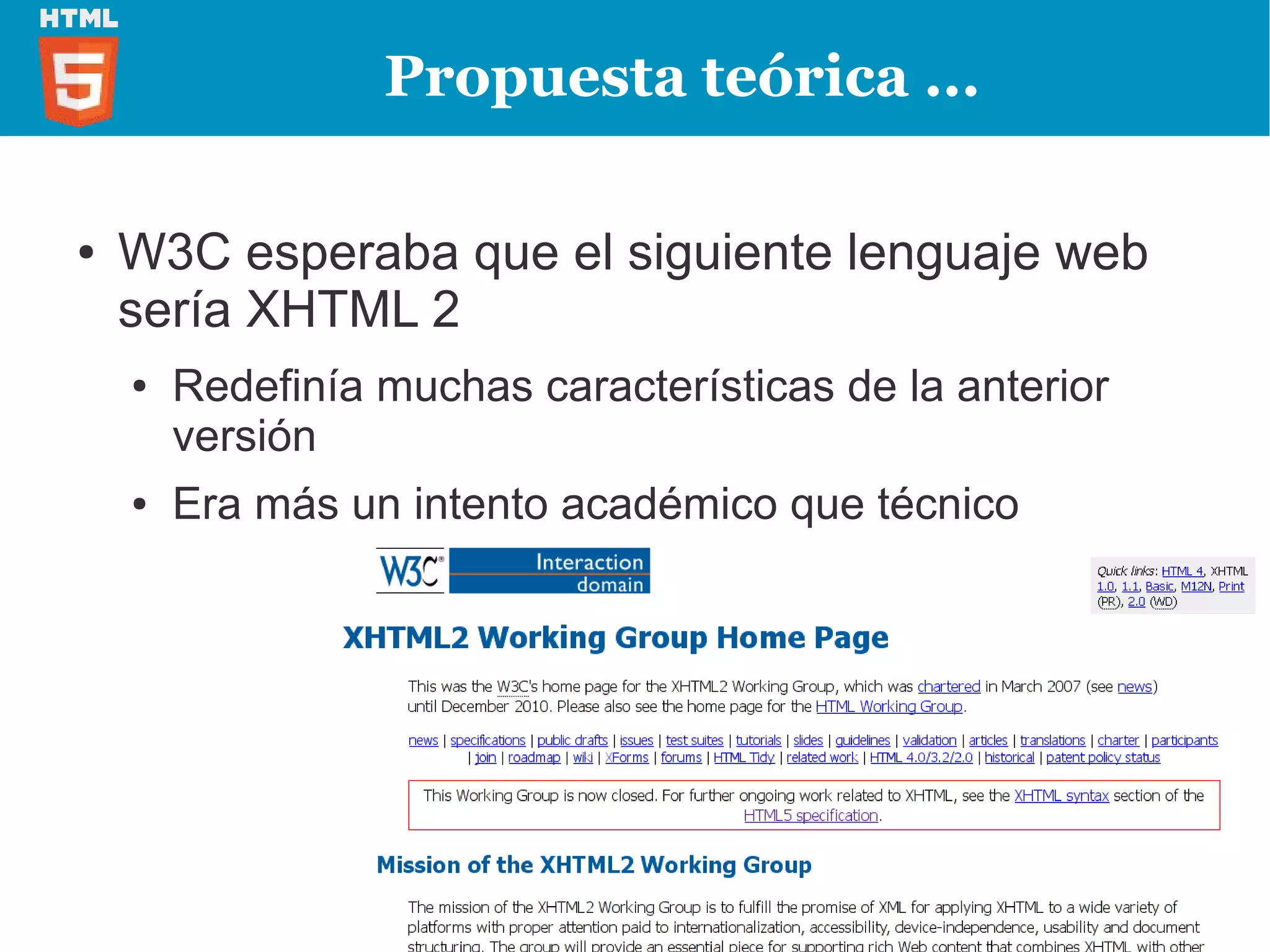 Propuesta teórica ...

●   W3C esperaba que el siguiente lenguaje web
    sería XHTML 2
    ●   Redefinía muchas características de la anterior
        versión
    ●   Era más un intento académico que técnico
 