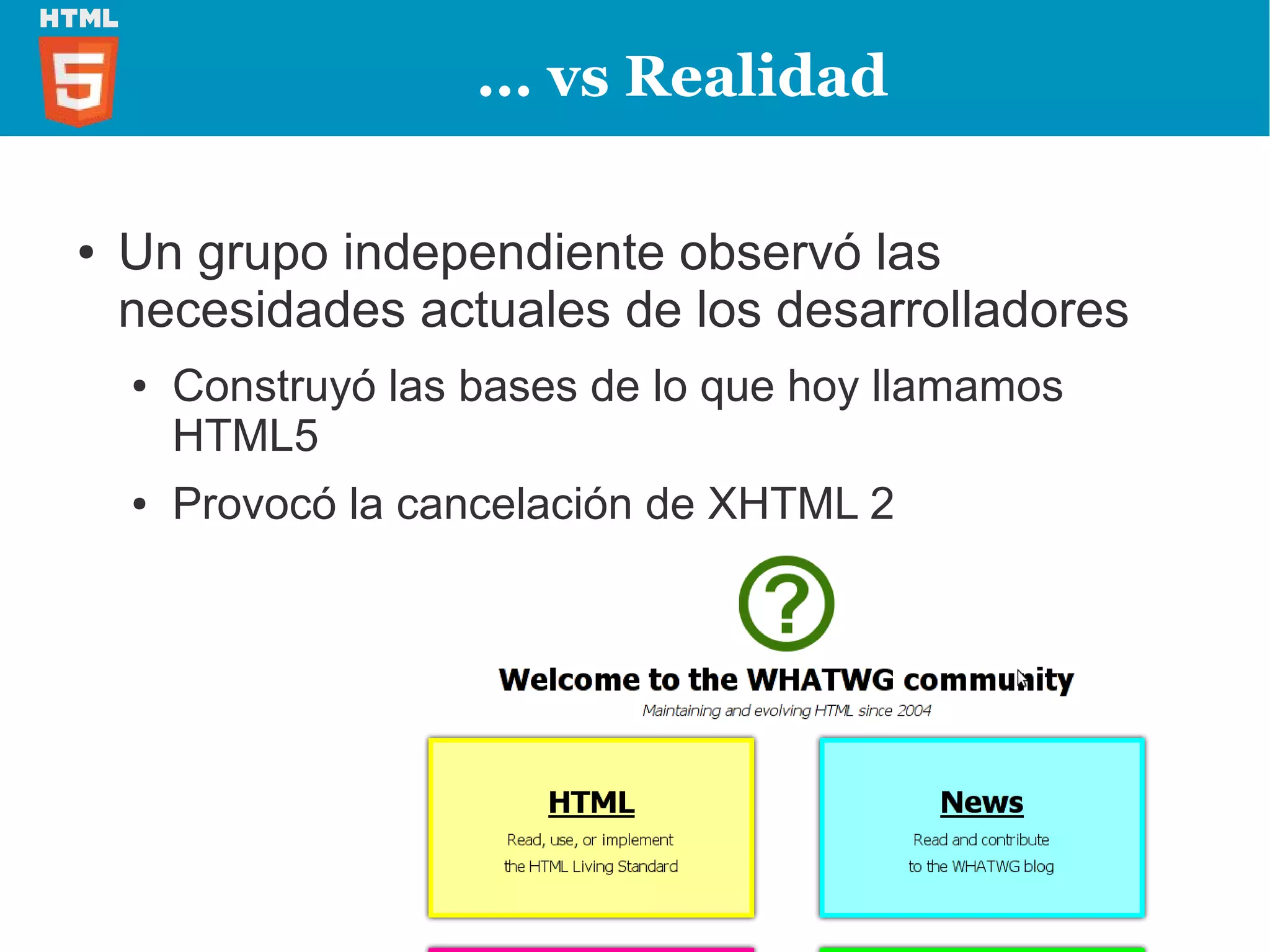 ... vs Realidad

●   Un grupo independiente observó las
    necesidades actuales de los desarrolladores
    ●   Construyó las bases de lo que hoy llamamos
        HTML5
    ●   Provocó la cancelación de XHTML 2
 
