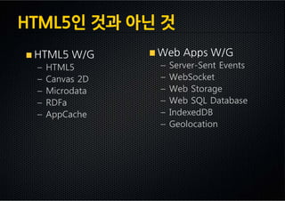 HTML5인 것과 아닌 것
 HTML5 W/G       Web Apps W/G
 –   HTML5       –   Server-Sent Events
 –   Canvas 2D   –   WebSocket
 –   Microdata   –   Web Storage
 –   RDFa        –   Web SQL Database
 –   AppCache    –   IndexedDB
                 –   Geolocation
 