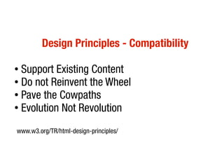 Design Principles - Compatibility

● Support Existing Content
● Do not Reinvent the Wheel

● Pave the Cowpaths

● Evolution Not Revolution



www.w3.org/TR/html-design-principles/
 